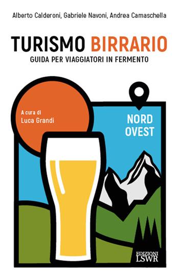 Turismo birrario. Guida per viaggiatori in fermento. Nord Ovest - Alberto Calderoni, Gabriele Navoni, Andrea Camaschella - Libro Edizioni LSWR 2023, Grandi passioni | Libraccio.it