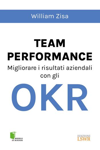 Team Performance. Migliorare i risultati aziendali con gli OKR - William Zisa - Libro Edizioni LSWR 2024, Modelli di business | Libraccio.it