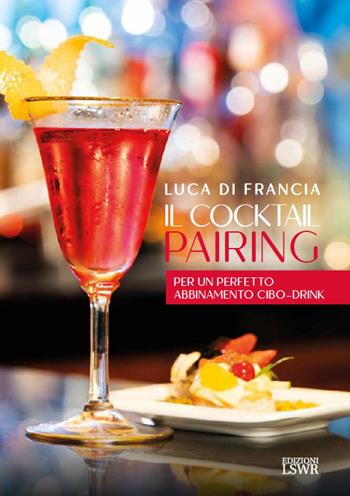 Il cocktail pairing. Per un perfetto abbinamento cibo-drink - Luca Di Francia - Libro Edizioni LSWR 2025, Grandi passioni | Libraccio.it