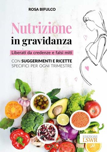 Nutrizione in gravidanza. Liberati da credenze e falsi miti. Con suggerimenti e ricette specifici per ogni trimestre - Rosa Bifulco - Libro Edizioni LSWR 2024, Salute e benessere | Libraccio.it
