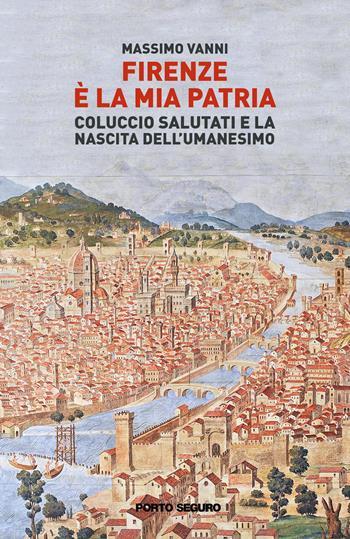 Firenze è la mia patria. Coluccio Salutati e la nascita dell’Umanesimo - Massimo Vanni - Libro Porto Seguro 2022 | Libraccio.it