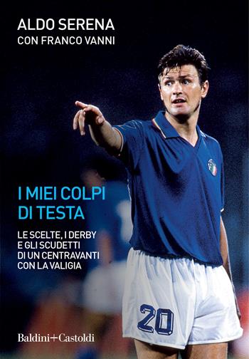 I miei colpi di testa. Le scelte, i derby e gli scudetti di un centravanti con la valigia - Aldo Serena, Franco Vanni - Libro Baldini + Castoldi 2022, Le boe | Libraccio.it