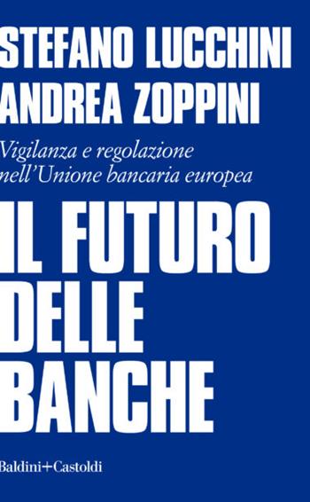 Il futuro delle banche. Vigilanza e regolazione nell'Unione bancaria europea - Stefano Lucchini, Andrea Zoppini - Libro Baldini + Castoldi 2022, I saggi | Libraccio.it