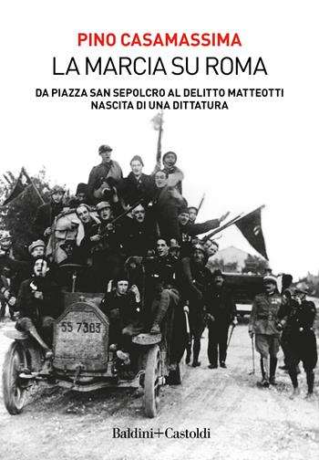 La marcia su Roma. Da Piazza San Sepolcro al delitto Matteotti. Nascita di una dittatura - Pino Casamassima - Libro Baldini + Castoldi 2022, I saggi | Libraccio.it