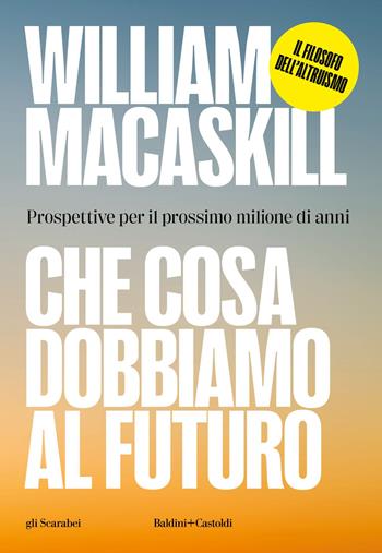 Che cosa dobbiamo al futuro. Prospettive per il prossimo milione di anni - William MacAskill - Libro Baldini + Castoldi 2023, Gli scarabei | Libraccio.it
