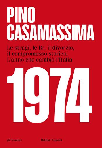 1974. Le stragi, le BR, il divorzio, il compromesso storico. L'anno che cambiò l'Italia - Pino Casamassima - Libro Baldini + Castoldi 2023, Gli scarabei | Libraccio.it