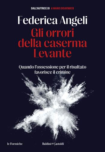 Gli orrori della caserma Levante. Quando l'ossessione per il risultato favorisce il crimine - Federica Angeli - Libro Baldini + Castoldi 2023, Le formiche | Libraccio.it