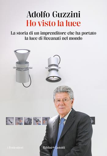 Ho visto la luce. La storia di un imprenditore che ha portato la luce di Recanati nel mondo - Adolfo Guzzini - Libro Baldini + Castoldi 2024, I fenicotteri | Libraccio.it