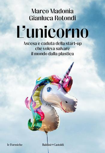 L'unicorno. Ascesa e caduta della start-up che voleva salvare il mondo dalla plastica - Marco Madonia, Gianluca Rotondi - Libro Baldini + Castoldi 2024, Le formiche | Libraccio.it