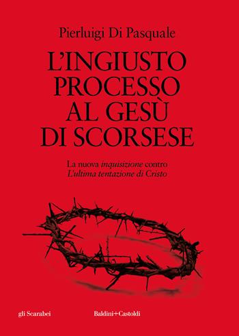 L'ingiusto processo al Gesù di Scorsese. La nuova «inquisizione» contro «L'ultima tentazione di Cristo» - Pierluigi Di Pasquale - Libro Baldini + Castoldi 2024, Gli scarabei | Libraccio.it