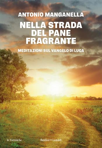 Nella strada del pane fragrante. Meditazioni sul Vangelo di Luca - Antonio Manganella - Libro Baldini + Castoldi 2025, Le formiche | Libraccio.it