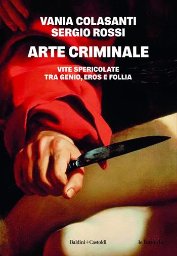 Arte criminale. Vite spericolate tra genio, eros e follia - Vania Colasanti, Sergio Rossi - Libro Baldini e Castoldi 2026, Le formiche | Libraccio.it