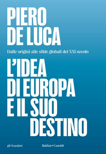 L'idea di Europa e il suo destino. Dalle origini alle sfide globali del XXI secolo - Piero De Luca - Libro Baldini e Castoldi 2026, Gli scarabei | Libraccio.it