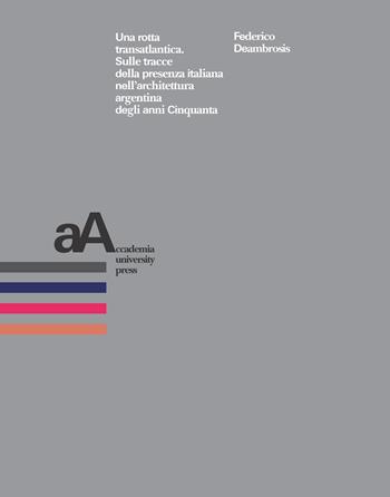 Una rotta transatlantica. Sulle tracce della presenza italiana nell'architettura argentina degli anni Cinquanta - Federico Deambrosis - Libro Accademia University Press 2023 | Libraccio.it