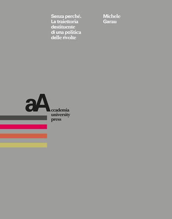 Senza perché. La traiettoria destituente di una politica delle rivolte - Michele Garau - Libro Accademia University Press 2025 | Libraccio.it