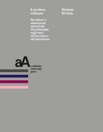 Il cavaliere militante. Riscritture e adattamenti teatrali del «Don Chisciotte» negli anni del fascismo e del franchismo - Stefania Di Carlo - Libro Accademia University Press 2025 | Libraccio.it