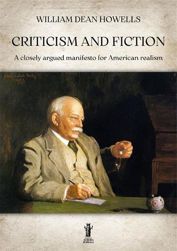 Criticism and fiction. A closely argued manifesto for American realism - William Dean Howells - Libro Aurora Boreale 2023 | Libraccio.it