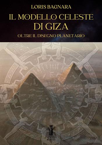 Il modello celeste di Giza. Oltre il disegno planetario - Loris Bagnara - Libro Aurora Boreale 2023 | Libraccio.it