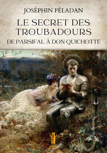 Le secret des troubadours. De Parsifal à Don Quichotte - Joséphin Péladan - Libro Aurora Boreale 2023 | Libraccio.it