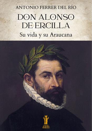 Don Alonso de Ercilla. Su vida y su Araucana - Antonio Ferrer del Río - Libro Aurora Boreale 2024 | Libraccio.it