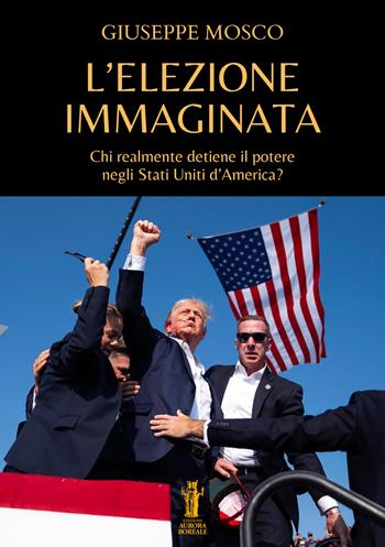 L'elezione immaginata. Chi realmente detiene il potere negli Stati Uniti d'America? - Giuseppe Mosco - Libro Aurora Boreale 2024 | Libraccio.it
