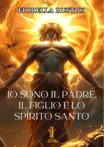 Io sono il Padre, il Figlio e lo Spirito Santo - Fiorella Rustici - Libro Aurora Boreale 2024 | Libraccio.it