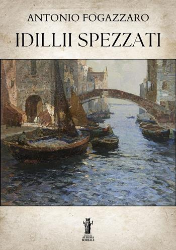 Idillii spezzati - Antonio Fogazzaro - Libro Aurora Boreale 2025 | Libraccio.it
