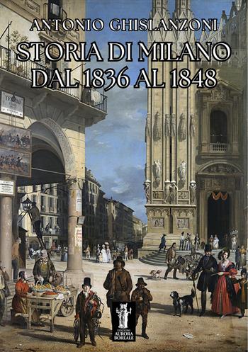 Storia di Milano dal 1836 al 1848 - Antonio Ghislanzoni - Libro Aurora Boreale 2025 | Libraccio.it
