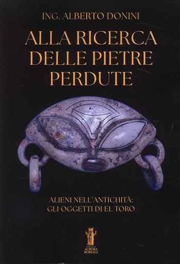 Alla ricerca delle pietre perdute. Alieni nell’antichità: gli oggetti di El Toro - Alberto Donini - Libro Aurora Boreale 2026 | Libraccio.it