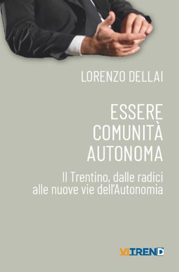 Essere comunità autonoma. Il Trentino, dalle radici alle nuove vie dell'Autonomia - Lorenzo Dellai - Libro VITREND 2023 | Libraccio.it