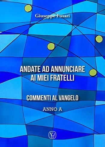 Andate ad annunciare ai miei fratelli. Commenti al vangelo anno A - Giuseppe Fusari - Libro Velar 2022 | Libraccio.it