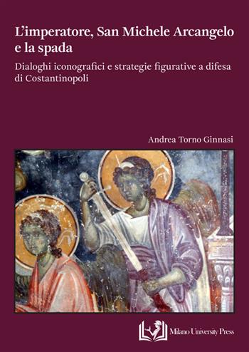 L'imperatore, san Michele Arcangelo e la spada. Dialoghi iconografici e strategie figurative a difesa di Costantinopoli - Andrea Torno Ginnasi - Libro Milano University Press 2025 | Libraccio.it