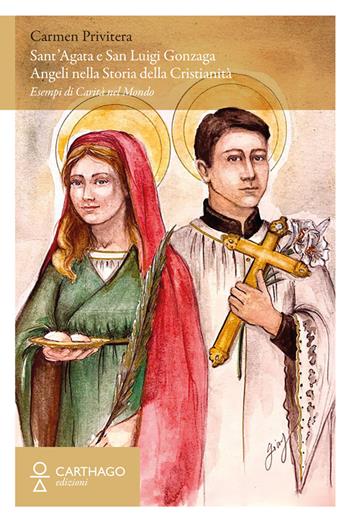 Sant’Agata e San Luigi Gonzaga. Angeli nella storia della cristianità. Esempi di carità nel mondo - Carmen Privitera - Libro Carthago 2022 | Libraccio.it
