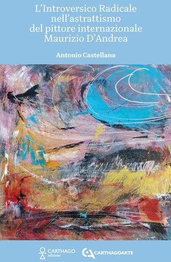 L'introversico radicale nell'astrattismo del pittore internazionale Maurizio D'Andrea - Antonio Castellana, Maurizio D`andrea - Libro Carthago 2025 | Libraccio.it