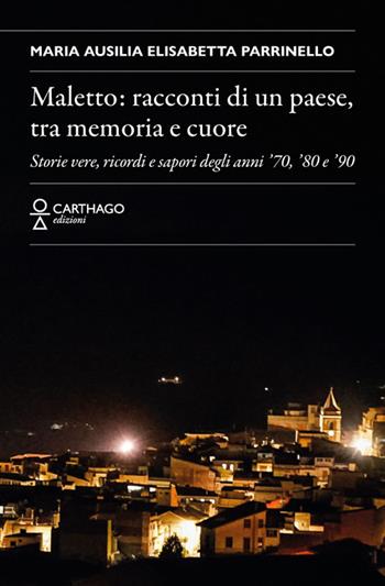 Maletto: racconti di un paese, tra memoria e cuore. Storie vere, ricordi e sapori degli anni '70, '80 e '90 - Maria Ausilia Elisabetta Parrinello - Libro Carthago 2025 | Libraccio.it