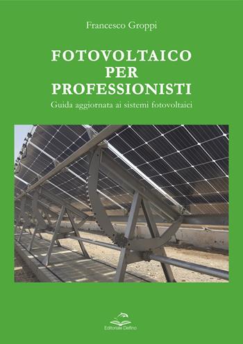 Fotovoltaico per professionisti. Guida aggiornata ai sistemi fotovoltaici - Francesco Groppi - Libro Editoriale Delfino 2022 | Libraccio.it