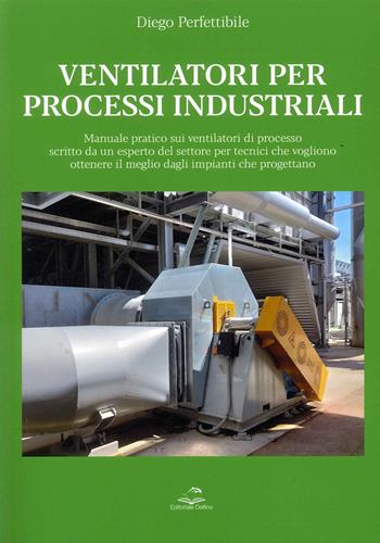 Ventilatori per processi industriali. Manuale pratico sui ventilatori di processo scritto da un esperto del settore per tecnici che vogliono ottenere il meglio dagli impianti che progettano - Diego Perfettibile - Libro Editoriale Delfino 2022 | Libraccio.it
