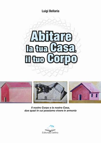 Abitare la casa, il tuo corpo. Il nostro corpo e la nostra casa, due spazi in cui possiamo vivere in armonia - Luigi Bellaria - Libro Editoriale Delfino 2025 | Libraccio.it