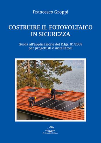 Costruire il fotovoltaico in sicurezza. Guida all’applicazione del D.lgs. 81/2008 per progettisti e installatori - Francesco Groppi - Libro Editoriale Delfino 2025 | Libraccio.it