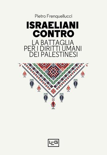 Israeliani contro. La battaglia per i diritti umani dei palestinesi - Pietro Frenquellucci - Libro LEG Edizioni 2023, La clessidra di Clio | Libraccio.it