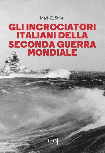Gli incrociatori italiani nella seconda guerra mondiale - Mark E. Stille - Libro LEG Edizioni 2023, Biblioteca di arte militare | Libraccio.it