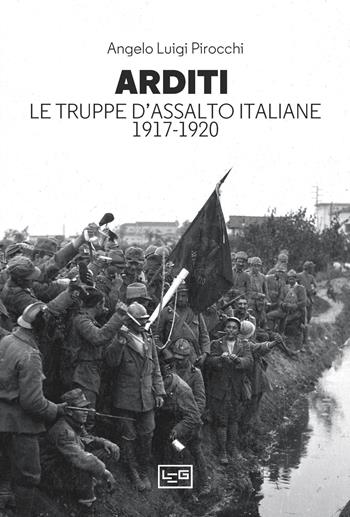 Arditi. Le truppe d'assalto italiane 1917-1920 - Angelo Luigi Pirocchi - Libro LEG Edizioni 2023, Le guerre | Libraccio.it