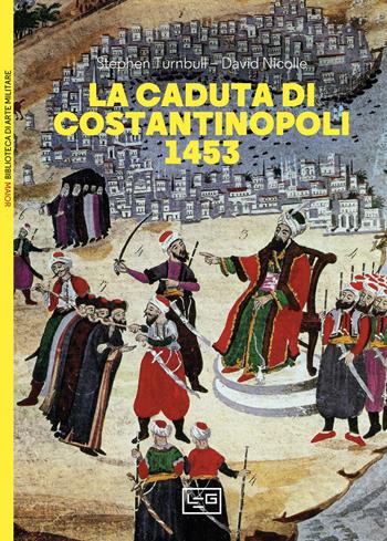 La caduta di Costantinopoli 1453 - Stephen Turnbull, David Nicolle, Stephen Turnbull - Libro LEG Edizioni 2023, Biblioteca di arte militare | Libraccio.it