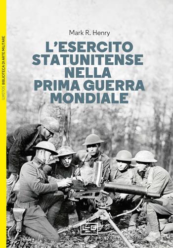 L'esercito statunitense nella prima guerra mondiale - Mark R. Henry - Libro LEG Edizioni 2024, Biblioteca di arte militare | Libraccio.it