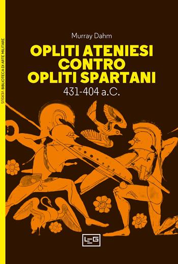 Opliti ateniesi contro opliti spartani. 431-404 a.C. - Murray Dahm - Libro LEG Edizioni 2024, Biblioteca di arte militare | Libraccio.it