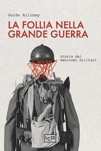 La follia nella Grande Guerra. Storie dai manicomi militari - Guido Alliney - Libro LEG Edizioni 2025, La clessidra di Clio | Libraccio.it
