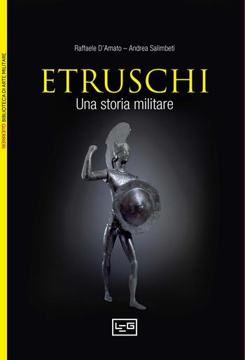 Gli etruschi. Una storia militare. IX-II secolo a. C. - Raffaele D'Amato, Andrea Salimbeti - Libro LEG Edizioni 2025, Biblioteca di arte militare | Libraccio.it