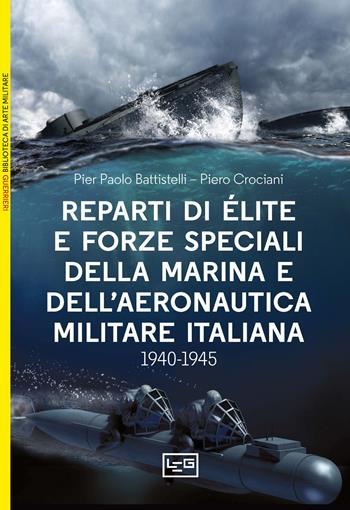 Reparti d'élite e forze speciali della Marina e dell'Aeronautica italiane. 1940-1945 - Pier Paolo Battistelli, Piero Crociani - Libro LEG Edizioni 2024, Biblioteca di arte militare | Libraccio.it