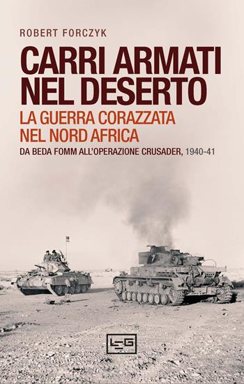 Carri armati nel deserto. La guerra corazzata nel Nord Africa. Da Beda Fomm all'operazione Crusader, 1940-41 - Robert Forczyk - Libro LEG Edizioni 2025, Le guerre | Libraccio.it