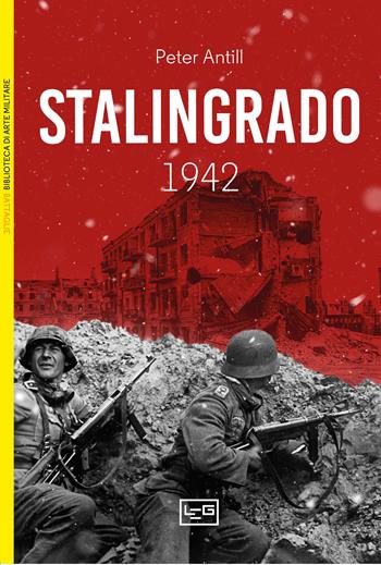 Stalingrado 1942 - Peter Antill - Libro LEG Edizioni 2025, Biblioteca di arte militare | Libraccio.it